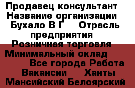 Продавец-консультант › Название организации ­ Бухало В.Г. › Отрасль предприятия ­ Розничная торговля › Минимальный оклад ­ 120 000 - Все города Работа » Вакансии   . Ханты-Мансийский,Белоярский г.